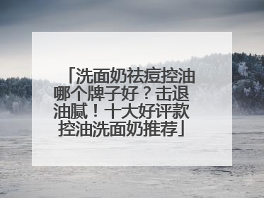 洗面奶祛痘控油哪个牌子好？击退油腻！十大好评款控油洗面奶推荐