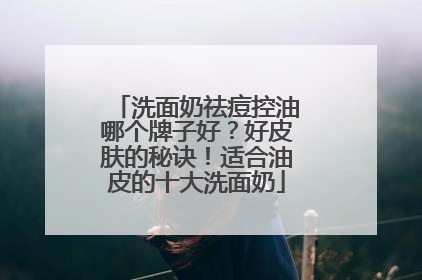 洗面奶祛痘控油哪个牌子好？好皮肤的秘诀！适合油皮的十大洗面奶