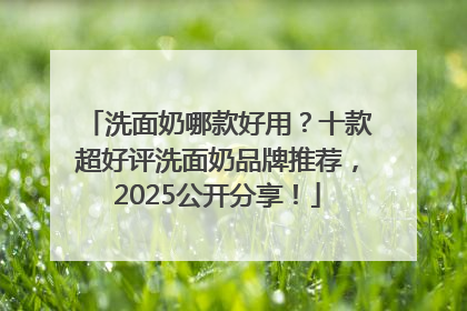 洗面奶哪款好用？十款超好评洗面奶品牌推荐，2025公开分享！