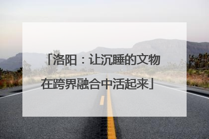 洛阳：让沉睡的文物在跨界融合中活起来