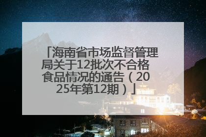 海南省市场监督管理局关于12批次不合格食品情况的通告（2025年第12期）
