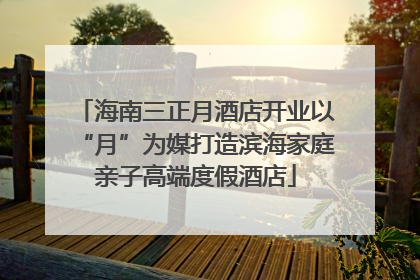 海南三正月酒店开业以“月”为媒打造滨海家庭亲子高端度假酒店