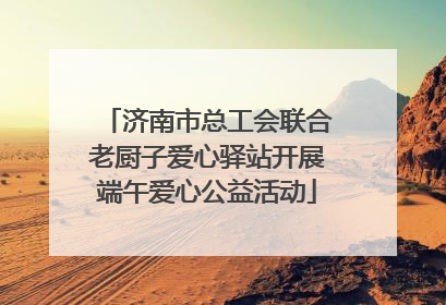 济南市总工会联合老厨子爱心驿站开展端午爱心公益活动