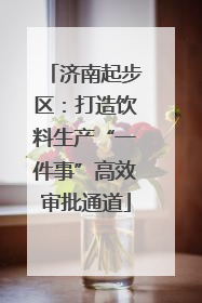 济南起步区：打造饮料生产“一件事”高效审批通道