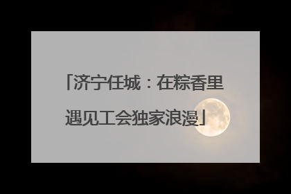 济宁任城：在粽香里遇见工会独家浪漫