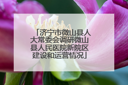 济宁市微山县人大常委会调研微山县人民医院新院区建设和运营情况