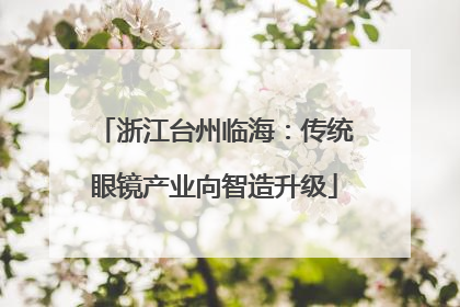 浙江台州临海：传统眼镜产业向智造升级