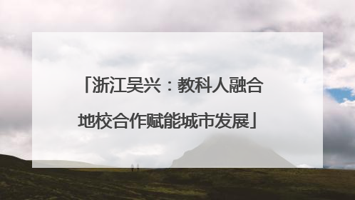 浙江吴兴：教科人融合 地校合作赋能城市发展