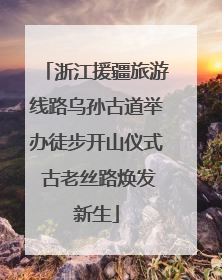 浙江援疆旅游线路乌孙古道举办徒步开山仪式 古老丝路焕发新生