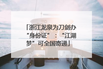 浙江龙泉为刀剑办“身份证”：“江湖梦”可全国寄递