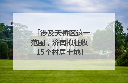涉及天桥区这一范围，济南拟征收15个村居土地