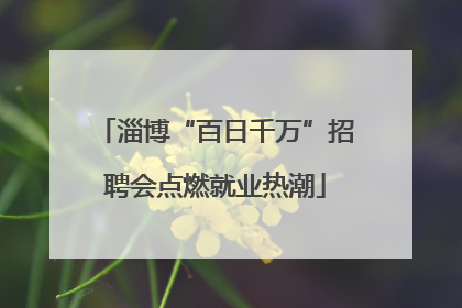 淄博“百日千万”招聘会点燃就业热潮