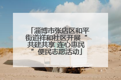 淄博市张店区和平街道祥和社区开展“共建共享 连心惠民”便民志愿活动