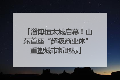 淄博恒太城启幕！山东首座“超级商业体”重塑城市新地标