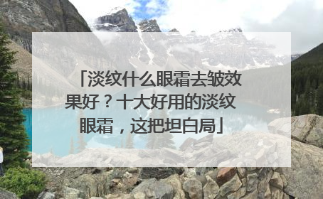 淡纹什么眼霜去皱效果好？十大好用的淡纹眼霜，这把坦白局