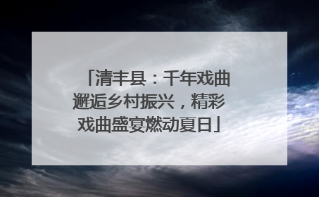 清丰县：千年戏曲邂逅乡村振兴，精彩戏曲盛宴燃动夏日