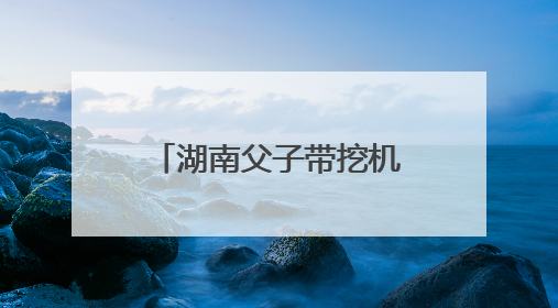 湖南父子带挖机千里奔赴榕江抗洪：一天清淤近10小时，居民邀请去他们家里睡