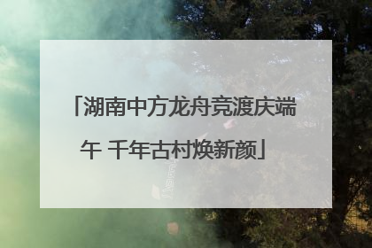 湖南中方龙舟竞渡庆端午 千年古村焕新颜