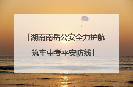 湖南南岳公安全力护航 筑牢中考平安防线