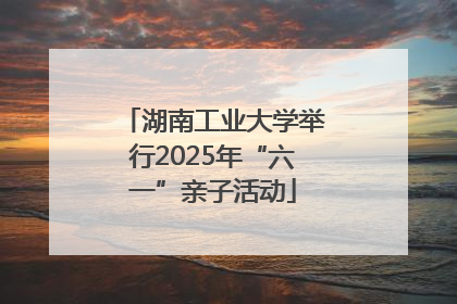 湖南工业大学举行2025年“六一”亲子活动