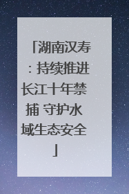湖南汉寿：持续推进长江十年禁捕 守护水域生态安全