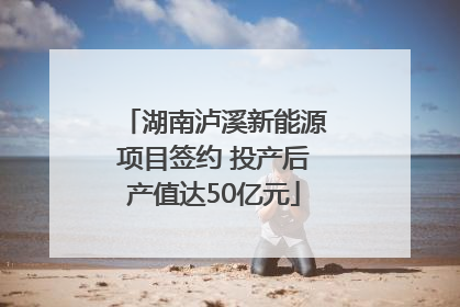 湖南泸溪新能源项目签约 投产后产值达50亿元