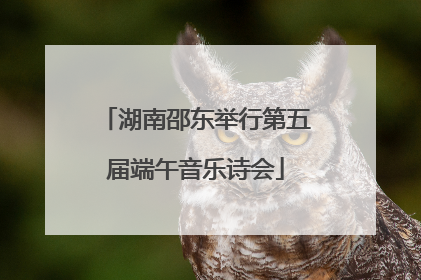 湖南邵东举行第五届端午音乐诗会