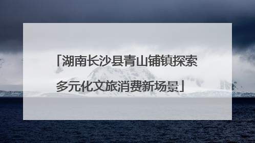 湖南长沙县青山铺镇探索多元化文旅消费新场景