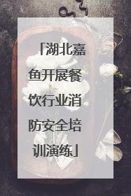 湖北嘉鱼开展餐饮行业消防安全培训演练