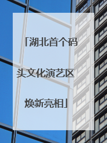 湖北首个码头文化演艺区焕新亮相