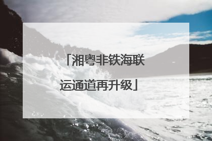湘粤非铁海联运通道再升级