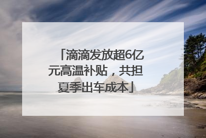 滴滴发放超6亿元高温补贴，共担夏季出车成本