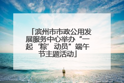 滨州市市政公用发展服务中心举办“一起‘粽’动员”端午节主题活动