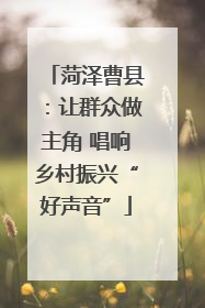 菏泽曹县：让群众做主角 唱响乡村振兴“好声音”