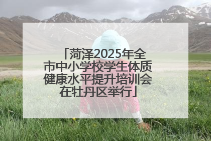 菏泽2025年全市中小学校学生体质健康水平提升培训会在牡丹区举行