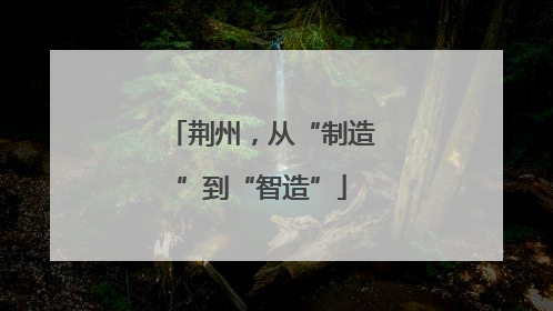 荆州，从“制造”到“智造”