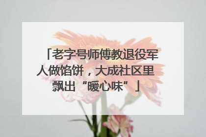 老字号师傅教退役军人做馅饼，大成社区里飘出“暖心味”