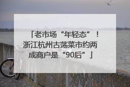老市场“年轻态”！浙江杭州古荡菜市约两成商户是“90后”