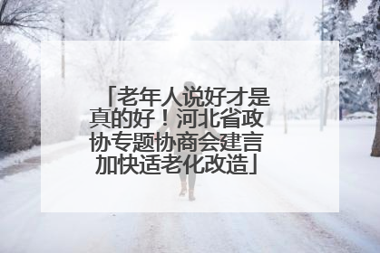 老年人说好才是真的好！河北省政协专题协商会建言加快适老化改造