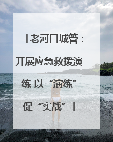 老河口城管：开展应急救援演练 以“演练”促“实战”