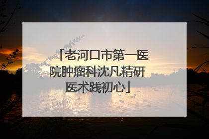 老河口市第一医院肿瘤科沈凡精研医术践初心