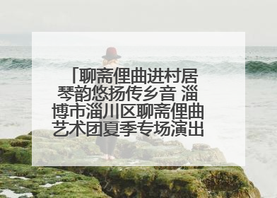聊斋俚曲进村居 琴韵悠扬传乡音 淄博市淄川区聊斋俚曲艺术团夏季专场演出在杏园子村举行