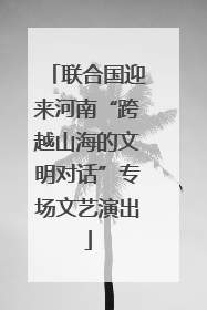 联合国迎来河南“跨越山海的文明对话”专场文艺演出