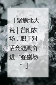 聚焦北大荒｜普阳农场：职工对话会凝聚奋进“强磁场”