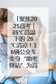 聚焦2025高考｜35℃高温下的 26℃清凉！16辆公交车变身“助考驿站”为高考护航
