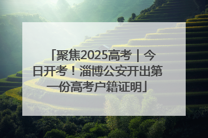 聚焦2025高考｜今日开考！淄博公安开出第一份高考户籍证明