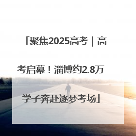 聚焦2025高考｜高考启幕！淄博约2.8万学子奔赴逐梦考场