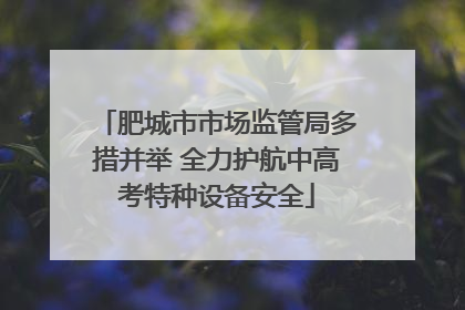 肥城市市场监管局多措并举 全力护航中高考特种设备安全
