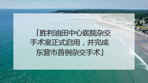 胜利油田中心医院杂交手术室正式启用，并完成东营市首例杂交手术