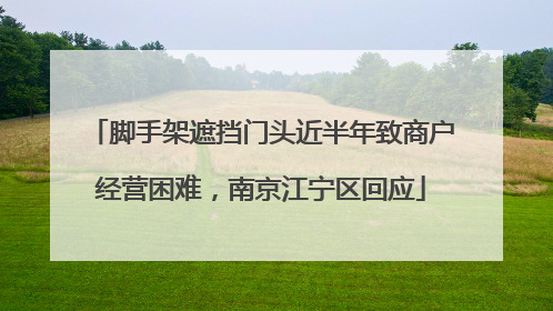脚手架遮挡门头近半年致商户经营困难，南京江宁区回应
